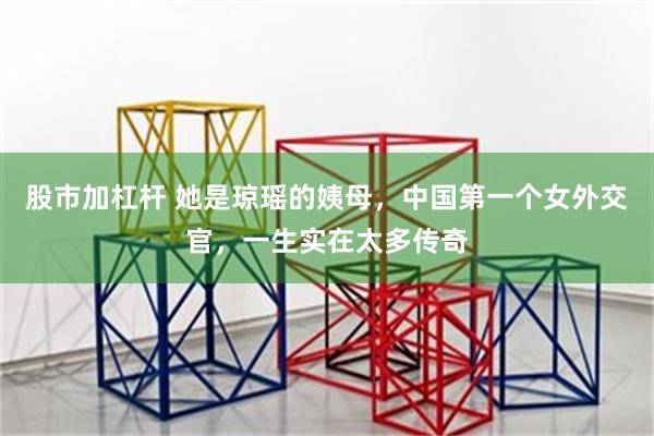 股市加杠杆 她是琼瑶的姨母，中国第一个女外交官，一生实在太多传奇