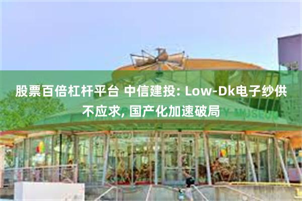 股票百倍杠杆平台 中信建投: Low-Dk电子纱供不应求, 