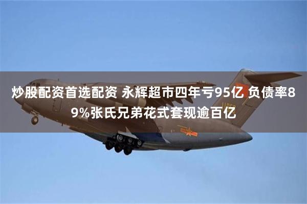 炒股配资首选配资 永辉超市四年亏95亿 负债率89%张氏兄弟