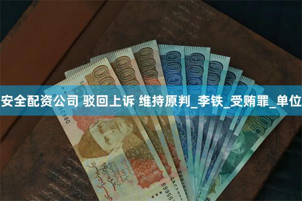 安全配资公司 驳回上诉 维持原判_李铁_受贿罪_单位