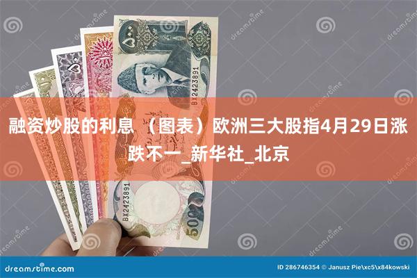 融资炒股的利息 （图表）欧洲三大股指4月29日涨跌不一_新华社_北京
