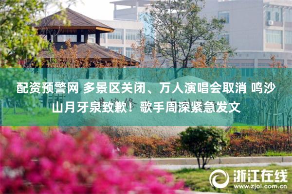 配资预警网 多景区关闭、万人演唱会取消 鸣沙山月牙泉致歉！歌手周深紧急发文