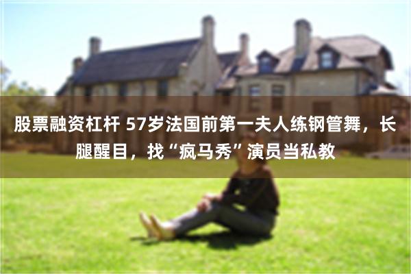 股票融资杠杆 57岁法国前第一夫人练钢管舞，长腿醒目，找“疯马秀”演员当私教