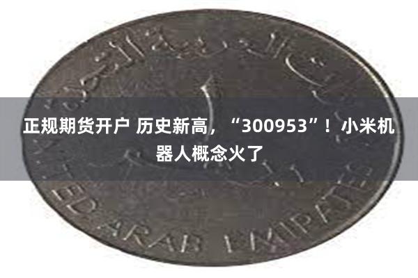 正规期货开户 历史新高，“300953”！小米机器人概念火了