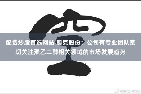 配资炒股首选网站 奥克股份：公司有专业团队密切关注聚乙二醇相