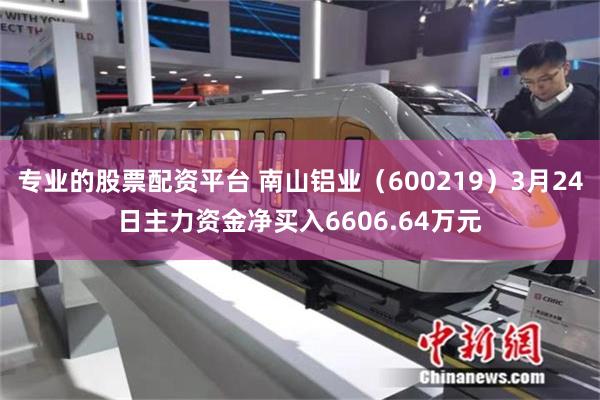 专业的股票配资平台 南山铝业（600219）3月24日主力资金净买入6606.64万元