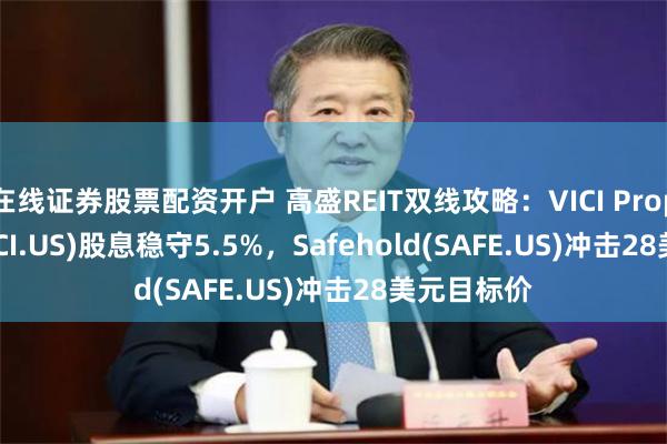 在线证券股票配资开户 高盛REIT双线攻略：VICI Properties(VICI.US)股息稳守5.5%，Safehold(SAFE.US)冲击28美元目标价