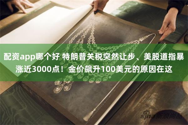 配资app哪个好 特朗普关税突然让步、美股道指暴涨近3000点！金价飙升100美元的原因在这
