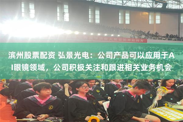滨州股票配资 弘景光电：公司产品可以应用于AI眼镜领域，公司