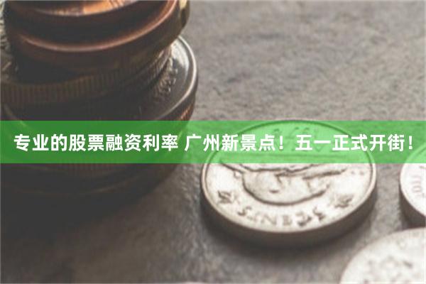 专业的股票融资利率 广州新景点！五一正式开街！
