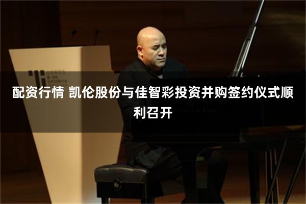 配资行情 凯伦股份与佳智彩投资并购签约仪式顺利召开
