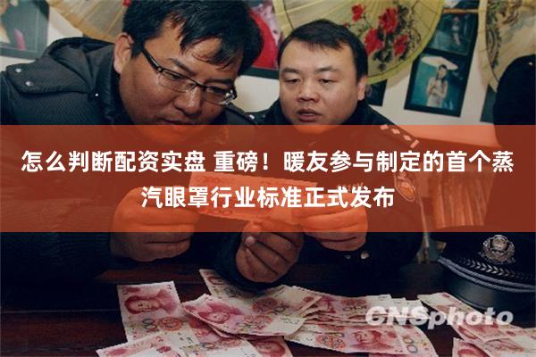 怎么判断配资实盘 重磅！暖友参与制定的首个蒸汽眼罩行业标准正