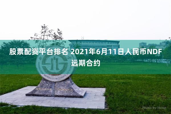 股票配资平台排名 2021年6月11日人民币NDF远期合约