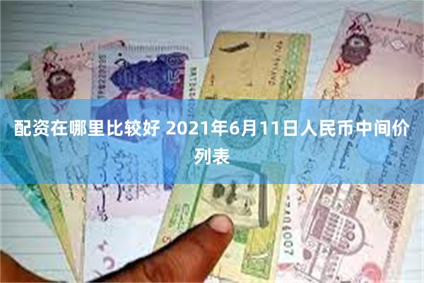 配资在哪里比较好 2021年6月11日人民币中间价列表