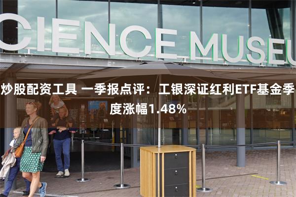 炒股配资工具 一季报点评：工银深证红利ETF基金季度涨幅1.48%