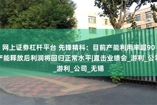 网上证劵杠杆平台 先锋精科：目前产能利用率超90% Q2产能释放后利润将回归正常水平|直击业绩会_游利_公司_无锡