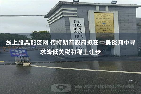 线上股票配资网 传特朗普政府拟在中美谈判中寻求降低关税和稀土