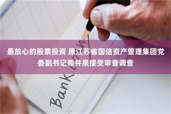 最放心的股票投资 原江苏省国信资产管理集团党委副书记熊井泉接