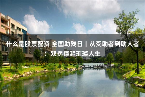 什么是股票配资 全国助残日｜从受助者到助人者：双拐撑起璀璨人生