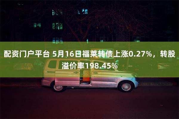 配资门户平台 5月16日福莱转债上涨0.27%，转股溢价率198.45%