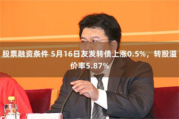 股票融资条件 5月16日友发转债上涨0.5%，转股溢价率5.87%