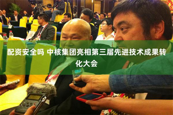 配资安全吗 中核集团亮相第三届先进技术成果转化大会