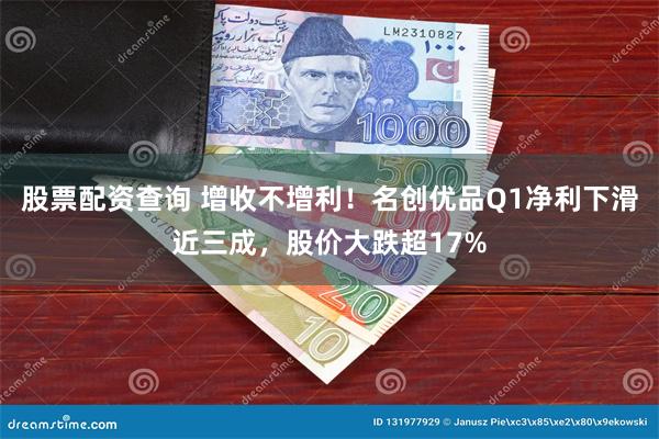 股票配资查询 增收不增利！名创优品Q1净利下滑近三成，股价大