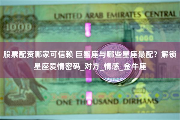 股票配资哪家可信赖 巨蟹座与哪些星座最配？解锁星座爱情密码_对方_情感_金牛座
