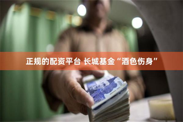 正规的配资平台 长城基金“酒色伤身”