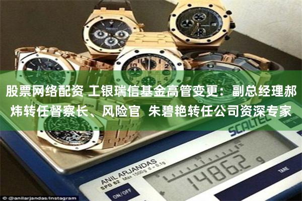 股票网络配资 工银瑞信基金高管变更：副总经理郝炜转任督察长、风险官  朱碧艳转任公司资深专家