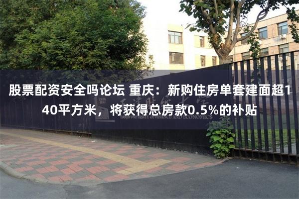 股票配资安全吗论坛 重庆：新购住房单套建面超140平方米，将