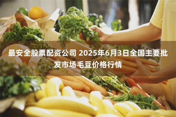 最安全股票配资公司 2025年6月3日全国主要批发市场毛豆价