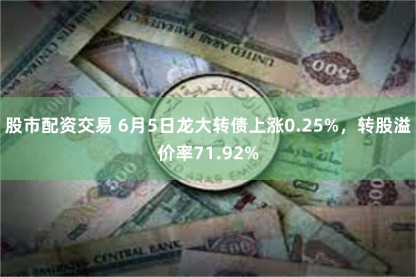 股市配资交易 6月5日龙大转债上涨0.25%，转股溢价率71.92%