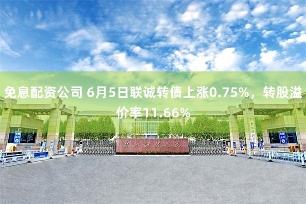 免息配资公司 6月5日联诚转债上涨0.75%，转股溢价率11.66%