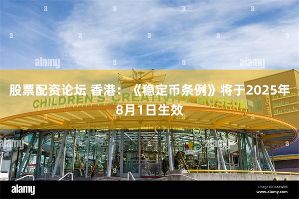股票配资论坛 香港：《稳定币条例》将于2025年8月1日生效