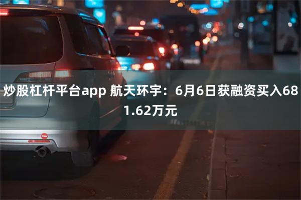 炒股杠杆平台app 航天环宇：6月6日获融资买入681.62