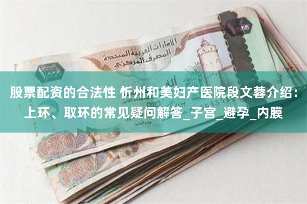 股票配资的合法性 忻州和美妇产医院段文蓉介绍：上环、取环的常