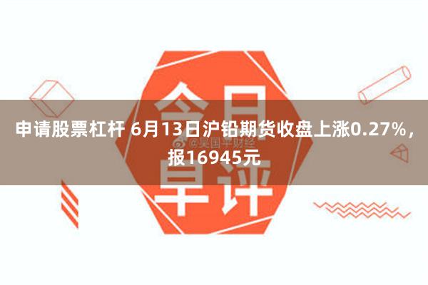 申请股票杠杆 6月13日沪铅期货收盘上涨0.27%，报16945元