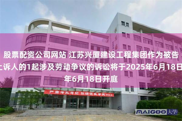 股票配资公司网站 江苏兴厦建设工程集团作为被告/被上诉人的1起涉及劳动争议的诉讼将于2025年6月18日开庭