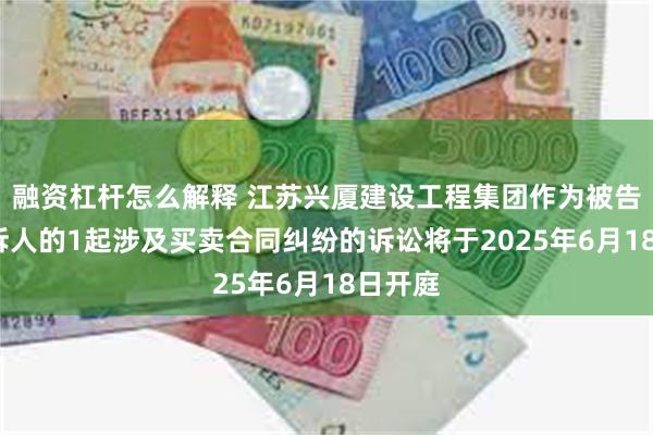 融资杠杆怎么解释 江苏兴厦建设工程集团作为被告/被上诉人的1起涉及买卖合同纠纷的诉讼将于2025年6月18日开庭