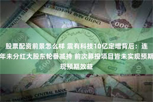 股票配资前景怎么样 震有科技10亿定增背后：连续四年未分红大股东轮番减持 前次募投项目皆未实现预期效益