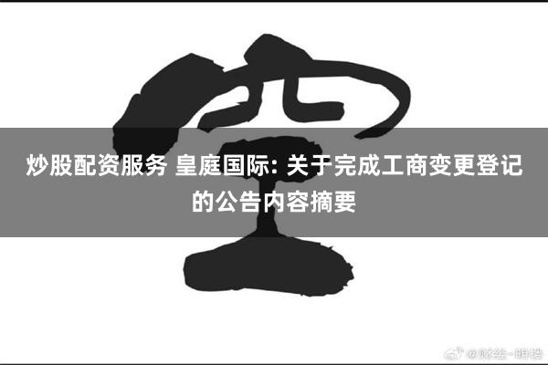 炒股配资服务 皇庭国际: 关于完成工商变更登记的公告内容摘要