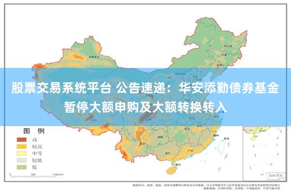股票交易系统平台 公告速递：华安添勤债券基金暂停大额申购及大