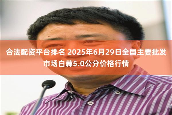 合法配资平台排名 2025年6月29日全国主要批发市场白蒜5