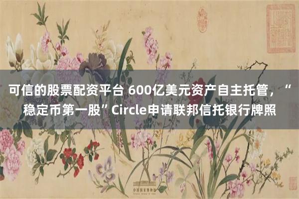 可信的股票配资平台 600亿美元资产自主托管，“稳定币第一股