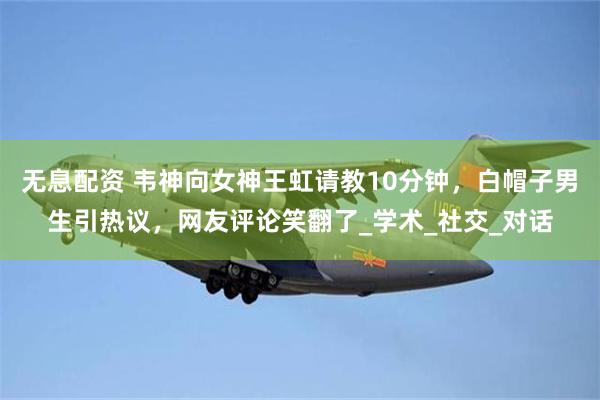 无息配资 韦神向女神王虹请教10分钟，白帽子男生引热议，网友