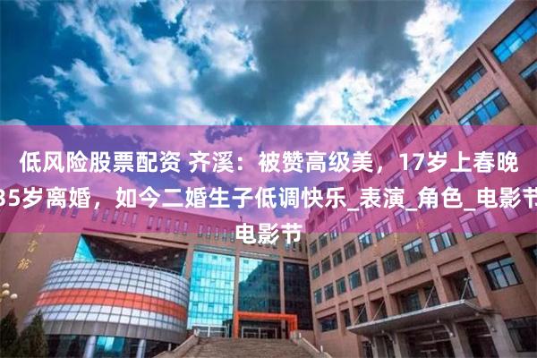 低风险股票配资 齐溪：被赞高级美，17岁上春晚35岁离婚，如今二婚生子低调快乐_表演_角色_电影节